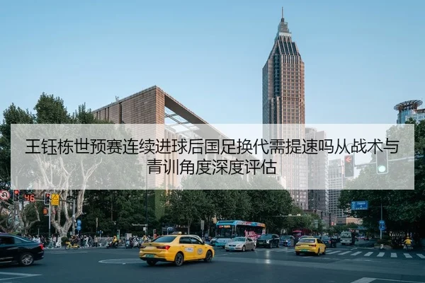 王钰栋世预赛连续进球后国足换代需提速吗从战术与青训角度深度评估
