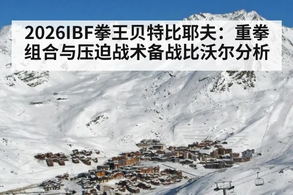 2026IBF拳王贝特比耶夫:重拳组合与压迫战术备战比沃尔分析