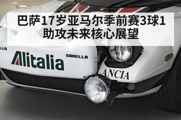 巴萨17岁亚马尔季前赛3球1助攻未来核心展望