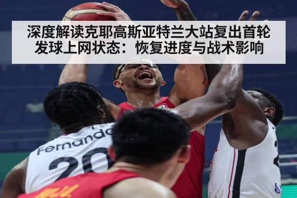 深度解读克耶高斯亚特兰大站复出首轮发球上网状态:恢复进度与战术影响
