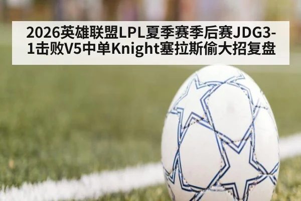 2026英雄联盟LPL夏季赛季后赛JDG3-1击败V5中单Knight塞拉斯偷大招复盘
