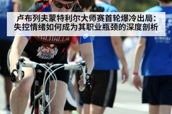 卢布列夫蒙特利尔大师赛首轮爆冷出局:失控情绪如何成为其职业瓶颈的深度剖析