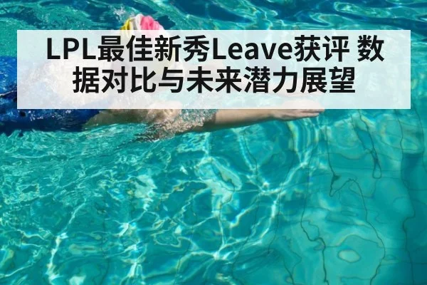 LPL最佳新秀Leave获评 数据对比与未来潜力展望