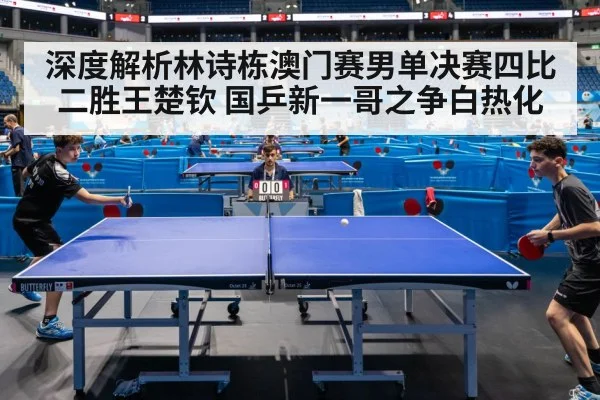 深度解析林诗栋澳门赛男单决赛四比二胜王楚钦 国乒新一哥之争白热化